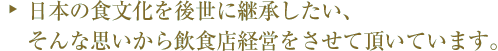 日本の文化を後生に継承したい、そんな思いから飲食店経営を始めました。