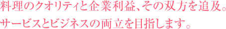 料理のクオリティと企業利益、その双方を追及。サービスとビジネスの両立を目指します。
